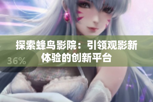 探索蜂鸟影院：引领观影新体验的创新平台