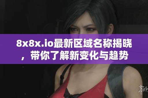 8x8x.io最新区域名称揭晓，带你了解新变化与趋势