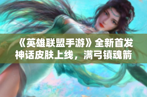 《英雄联盟手游》全新首发神话皮肤上线，满弓镇魂箭无虚发！