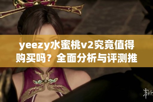 yeezy水蜜桃v2究竟值得购买吗？全面分析与评测推荐