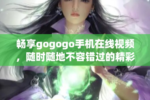 畅享gogogo手机在线视频，随时随地不容错过的精彩内容