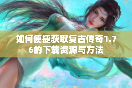 如何便捷获取复古传奇1.76的下载资源与方法