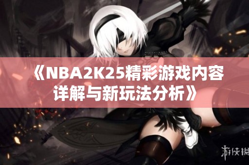 《NBA2K25精彩游戏内容详解与新玩法分析》