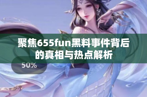 聚焦655fun黑料事件背后的真相与热点解析