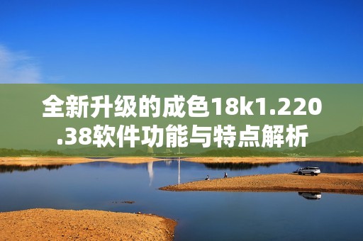 全新升级的成色18k1.220.38软件功能与特点解析