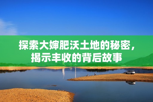 探索大婶肥沃土地的秘密，揭示丰收的背后故事