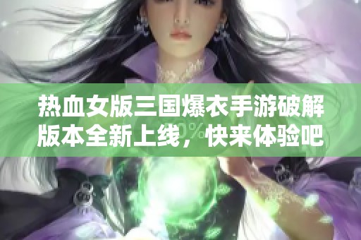 热血女版三国爆衣手游破解版本全新上线，快来体验吧！