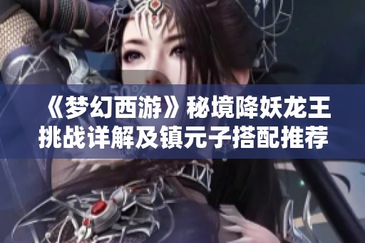 《梦幻西游》秘境降妖龙王挑战详解及镇元子搭配推荐