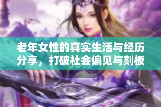 老年女性的真实生活与经历分享，打破社会偏见与刻板印象