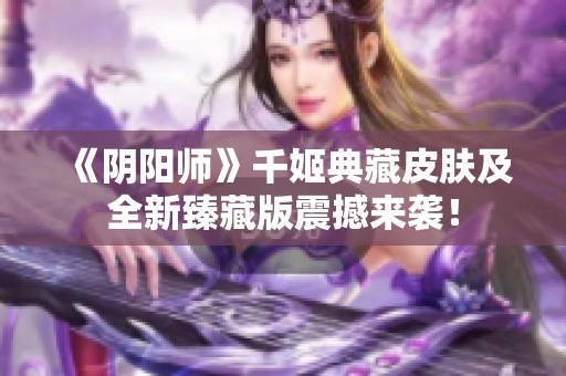 《阴阳师》千姬典藏皮肤及全新臻藏版震撼来袭！