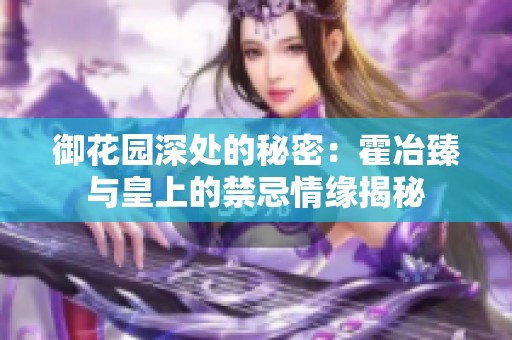 御花园深处的秘密：霍冶臻与皇上的禁忌情缘揭秘