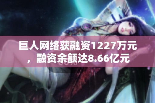 巨人网络获融资1227万元，融资余额达8.66亿元