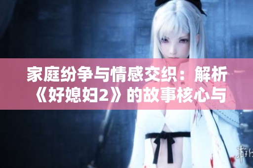 家庭纷争与情感交织：解析《好媳妇2》的故事核心与角色发展