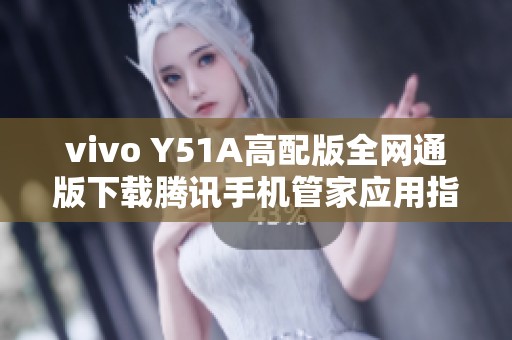 vivo Y51A高配版全网通版下载腾讯手机管家应用指南