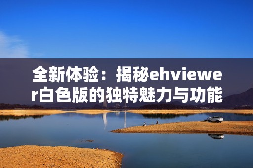 全新体验：揭秘ehviewer白色版的独特魅力与功能