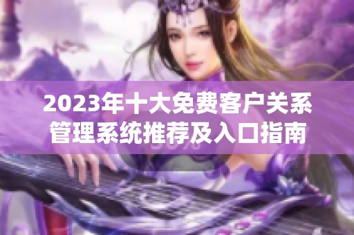 2023年十大免费客户关系管理系统推荐及入口指南