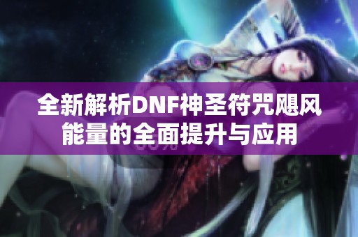 全新解析DNF神圣符咒飓风能量的全面提升与应用