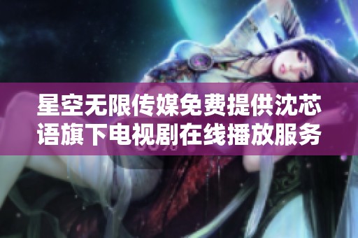 星空无限传媒免费提供沈芯语旗下电视剧在线播放服务