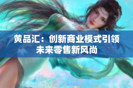 黄品汇：创新商业模式引领未来零售新风尚