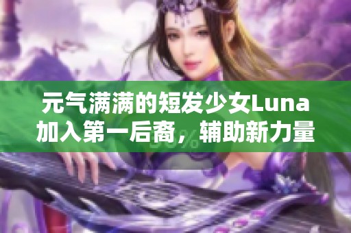 元气满满的短发少女Luna加入第一后裔，辅助新力量揭晓