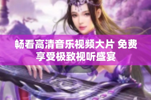 畅看高清音乐视频大片 免费享受极致视听盛宴