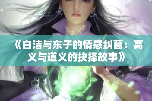 《白洁与东子的情感纠葛：高义与道义的抉择故事》