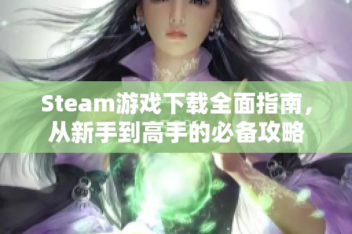 Steam游戏下载全面指南，从新手到高手的必备攻略