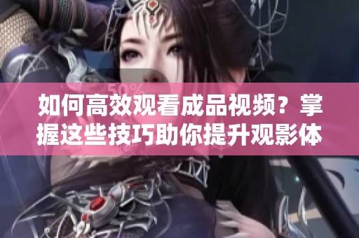 如何高效观看成品视频？掌握这些技巧助你提升观影体验