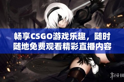 畅享CSGO游戏乐趣，随时随地免费观看精彩直播内容