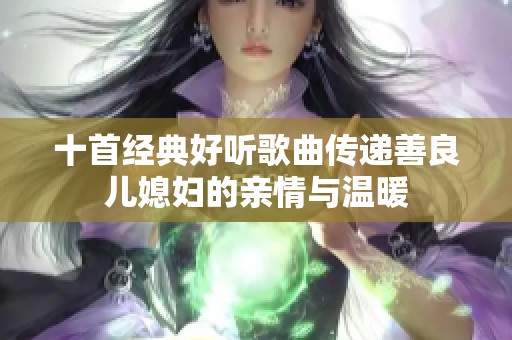 十首经典好听歌曲传递善良儿媳妇的亲情与温暖