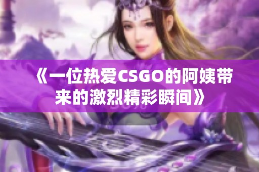 《一位热爱CSGO的阿姨带来的激烈精彩瞬间》