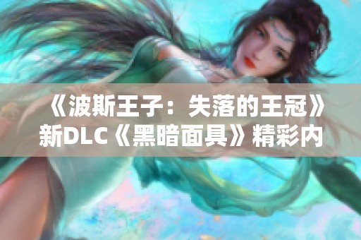 《波斯王子：失落的王冠》新DLC《黑暗面具》精彩内容首次曝光