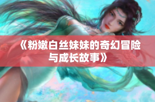 《粉嫩白丝妹妹的奇幻冒险与成长故事》