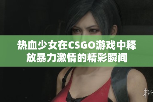 热血少女在CSGO游戏中释放暴力激情的精彩瞬间