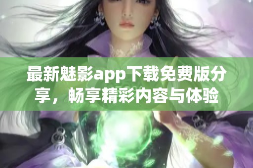 最新魅影app下载免费版分享，畅享精彩内容与体验