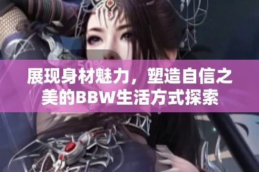 展现身材魅力，塑造自信之美的BBW生活方式探索