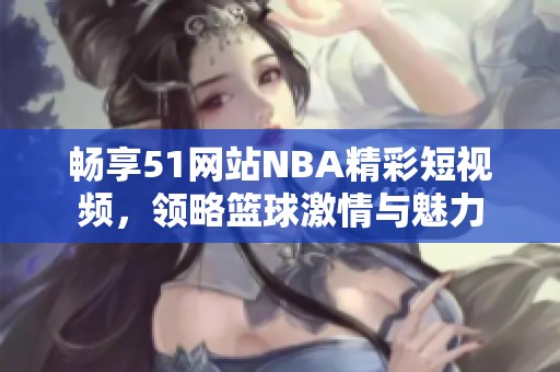 畅享51网站NBA精彩短视频，领略篮球激情与魅力