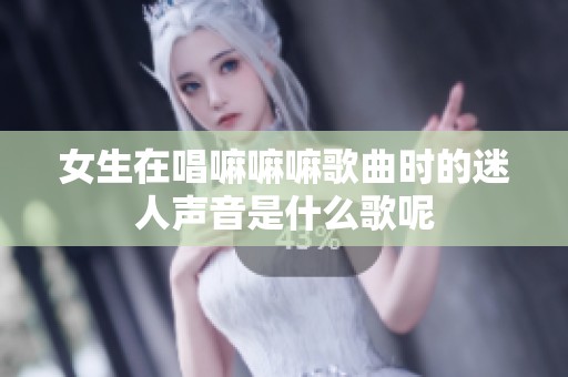 女生在唱嘛嘛嘛歌曲时的迷人声音是什么歌呢