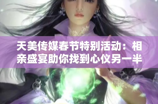 天美传媒春节特别活动：相亲盛宴助你找到心仪另一半