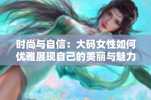 时尚与自信：大码女性如何优雅展现自己的美丽与魅力