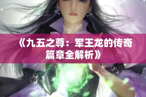 《九五之尊：军王龙的传奇篇章全解析》