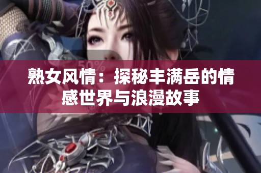 熟女风情：探秘丰满岳的情感世界与浪漫故事