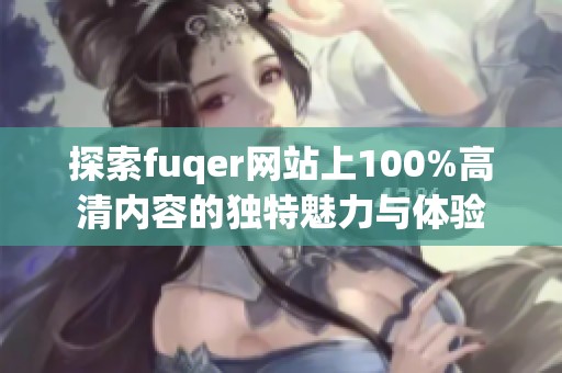 探索fuqer网站上100%高清内容的独特魅力与体验