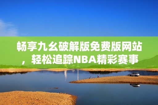 畅享九幺破解版免费版网站，轻松追踪NBA精彩赛事