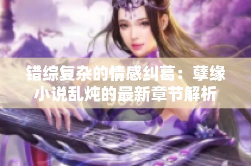 错综复杂的情感纠葛：孽缘小说乱炖的最新章节解析