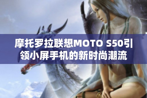 摩托罗拉联想MOTO S50引领小屏手机的新时尚潮流