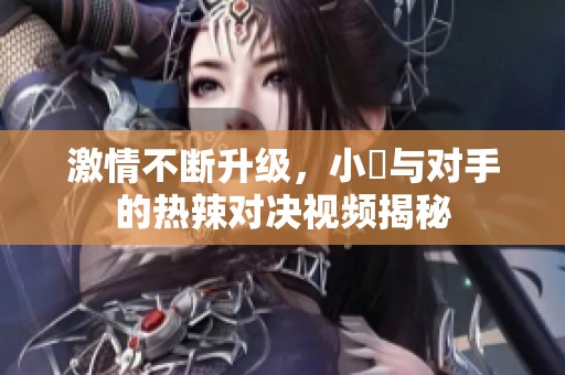 激情不断升级，小泬与对手的热辣对决视频揭秘