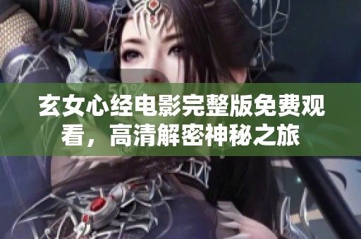 玄女心经电影完整版免费观看，高清解密神秘之旅