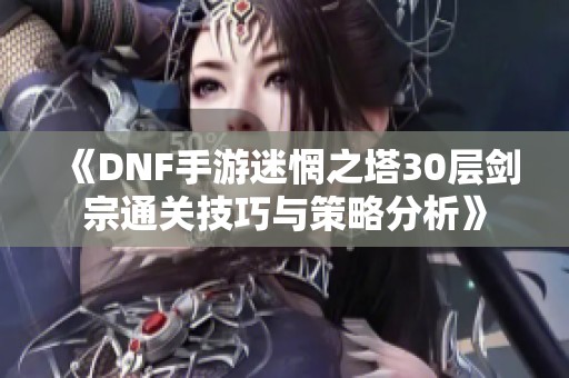 《DNF手游迷惘之塔30层剑宗通关技巧与策略分析》