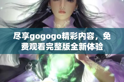 尽享gogogo精彩内容，免费观看完整版全新体验